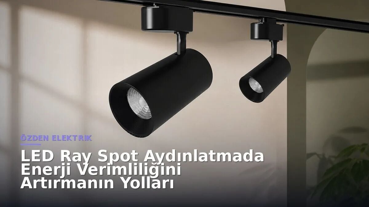 LED Ray Spot Aydınlatmada Enerji Verimliliğini Artırmanın Yolları